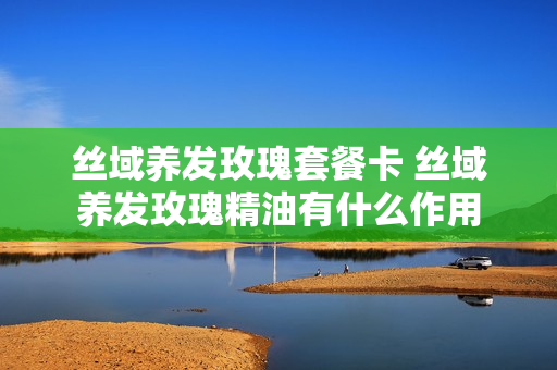 丝域养发玫瑰套餐卡 丝域养发玫瑰精油有什么作用