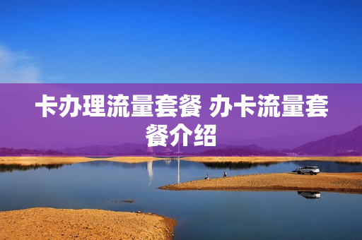 卡办理流量套餐 办卡流量套餐介绍