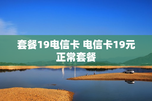 套餐19电信卡 电信卡19元正常套餐