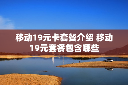 移动19元卡套餐介绍 移动19元套餐包含哪些