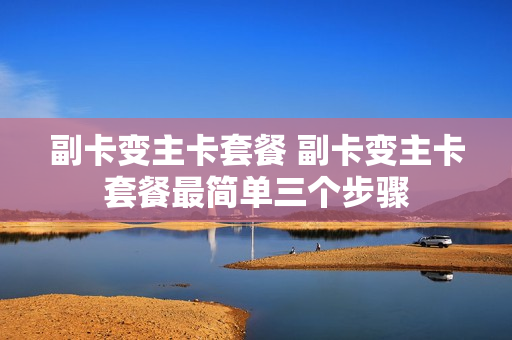副卡变主卡套餐 副卡变主卡套餐最简单三个步骤