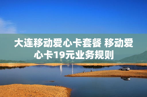 大连移动爱心卡套餐 移动爱心卡19元业务规则