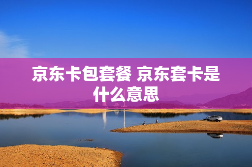京东卡包套餐 京东套卡是什么意思