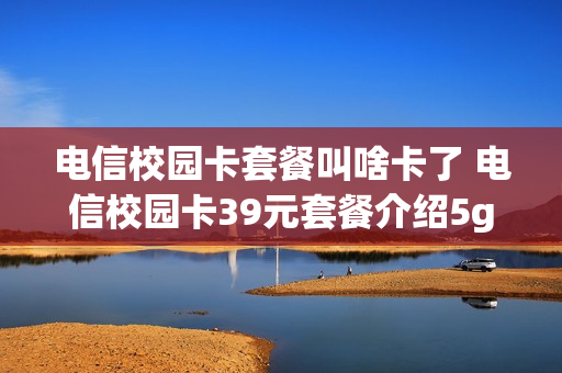 电信校园卡套餐叫啥卡了 电信校园卡39元套餐介绍5g