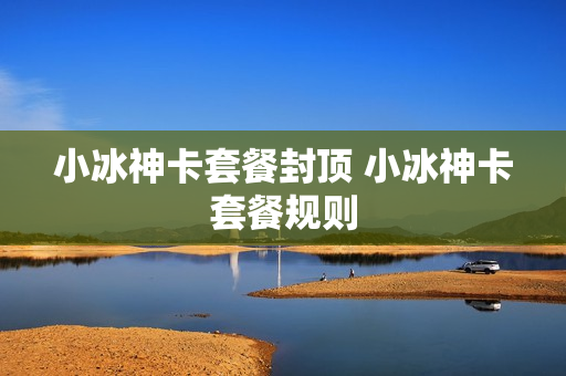 小冰神卡套餐封顶 小冰神卡套餐规则
