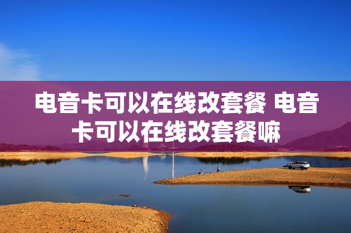 电音卡可以在线改套餐 电音卡可以在线改套餐嘛