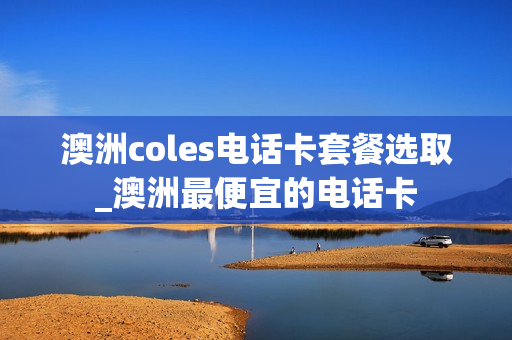 澳洲coles电话卡套餐选取_澳洲最便宜的电话卡