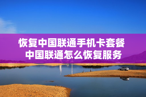 恢复中国联通手机卡套餐 中国联通怎么恢复服务