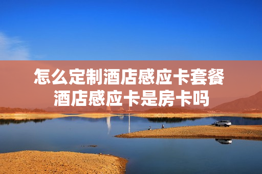 怎么定制酒店感应卡套餐 酒店感应卡是房卡吗