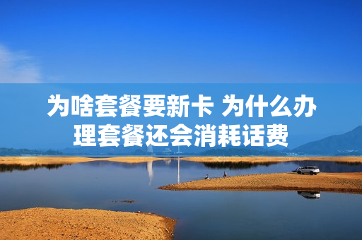 为啥套餐要新卡 为什么办理套餐还会消耗话费