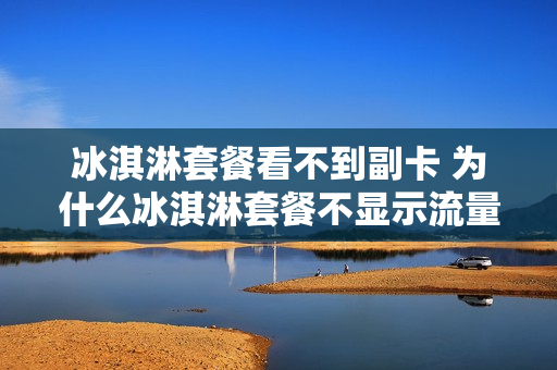 冰淇淋套餐看不到副卡 为什么冰淇淋套餐不显示流量