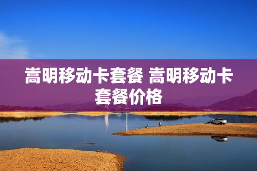 嵩明移动卡套餐 嵩明移动卡套餐价格