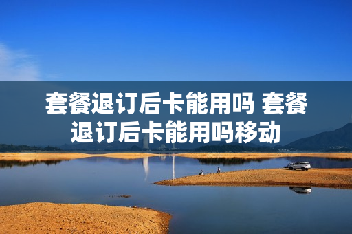 套餐退订后卡能用吗 套餐退订后卡能用吗移动