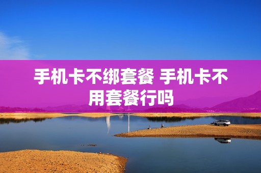 手机卡不绑套餐 手机卡不用套餐行吗