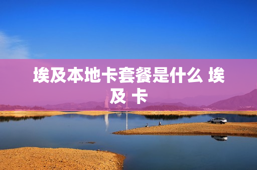 埃及本地卡套餐是什么 埃及 卡