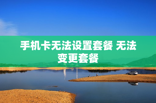 手机卡无法设置套餐 无法变更套餐