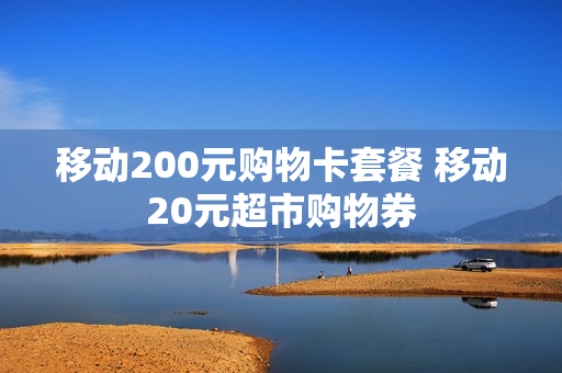 移动200元购物卡套餐 移动20元超市购物券