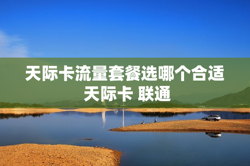 天际卡流量套餐选哪个合适 天际卡 联通