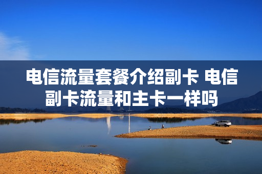 电信流量套餐介绍副卡 电信副卡流量和主卡一样吗