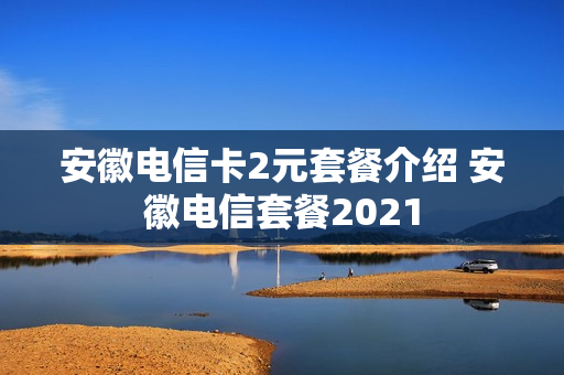 安徽电信卡2元套餐介绍 安徽电信套餐2021