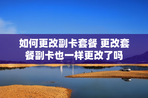 如何更改副卡套餐 更改套餐副卡也一样更改了吗