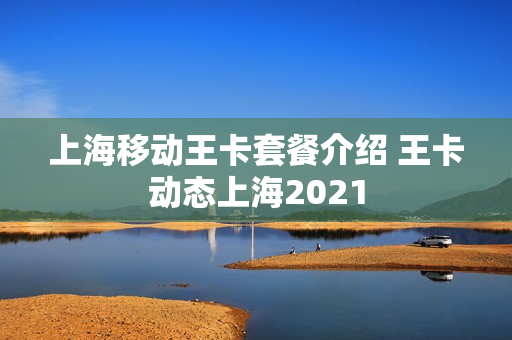 上海移动王卡套餐介绍 王卡动态上海2021