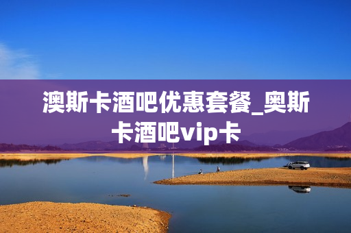 澳斯卡酒吧优惠套餐_奥斯卡酒吧vip卡