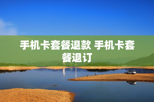 手机卡套餐退款 手机卡套餐退订