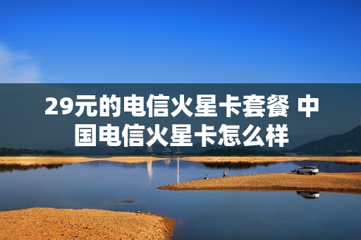 29元的电信火星卡套餐 中国电信火星卡怎么样