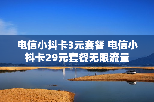 电信小抖卡3元套餐 电信小抖卡29元套餐无限流量