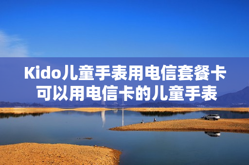 Kido儿童手表用电信套餐卡 可以用电信卡的儿童手表