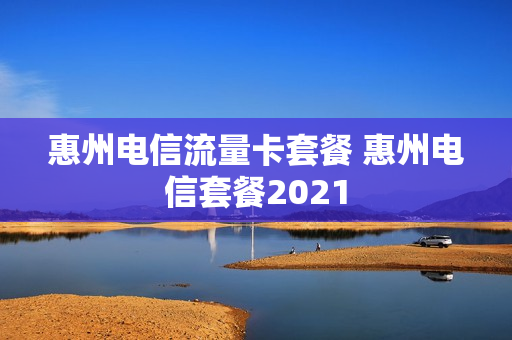 惠州电信流量卡套餐 惠州电信套餐2021