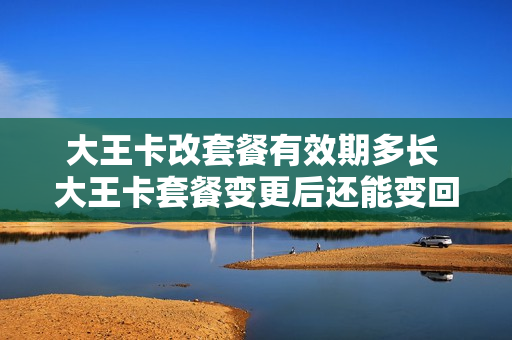大王卡改套餐有效期多长 大王卡套餐变更后还能变回去吗