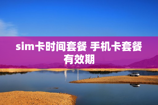 sim卡时间套餐 手机卡套餐有效期