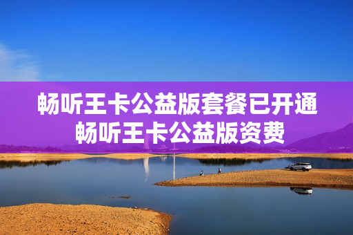 畅听王卡公益版套餐已开通 畅听王卡公益版资费