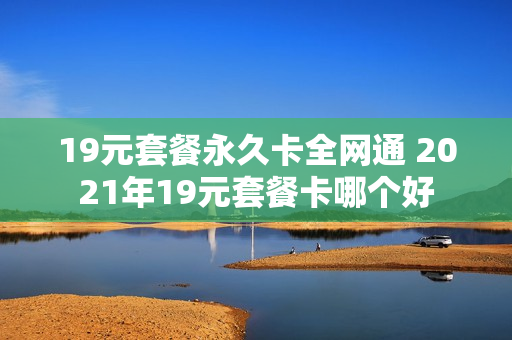 19元套餐永久卡全网通 2021年19元套餐卡哪个好