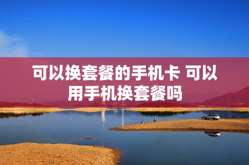 可以换套餐的手机卡 可以用手机换套餐吗