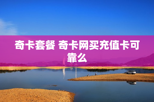 奇卡套餐 奇卡网买充值卡可靠么