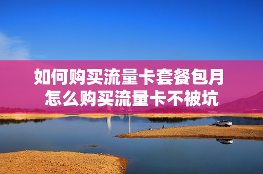 如何购买流量卡套餐包月 怎么购买流量卡不被坑
