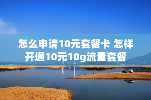怎么申请10元套餐卡 怎样开通10元10g流量套餐