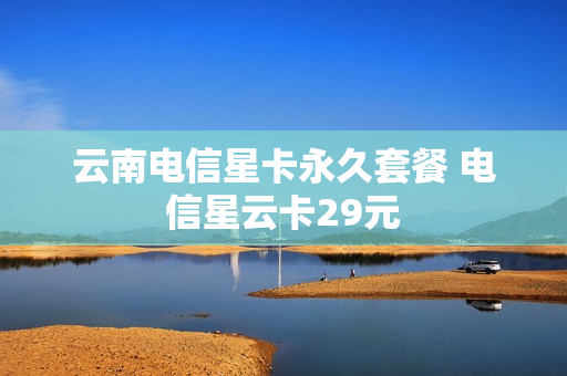 云南电信星卡永久套餐 电信星云卡29元