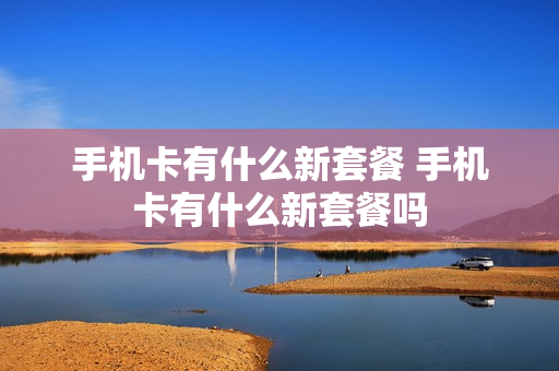 手机卡有什么新套餐 手机卡有什么新套餐吗