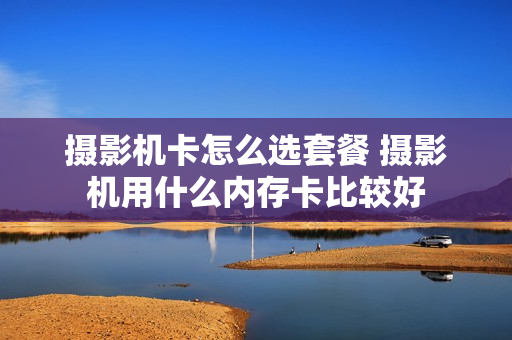 摄影机卡怎么选套餐 摄影机用什么内存卡比较好