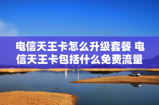 电信天王卡怎么升级套餐 电信天王卡包括什么免费流量
