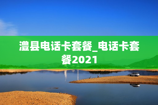 澧县电话卡套餐_电话卡套餐2021