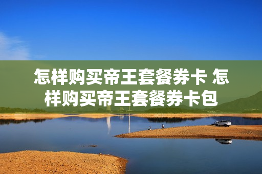 怎样购买帝王套餐券卡 怎样购买帝王套餐券卡包