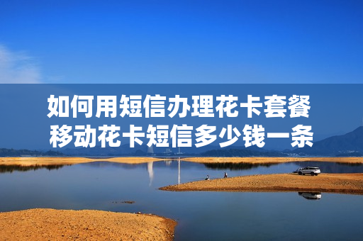 如何用短信办理花卡套餐 移动花卡短信多少钱一条