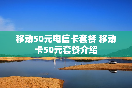 移动50元电信卡套餐 移动卡50元套餐介绍