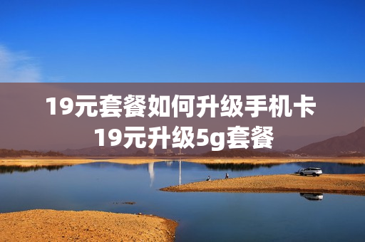 19元套餐如何升级手机卡 19元升级5g套餐