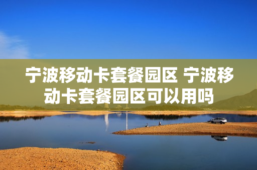 宁波移动卡套餐园区 宁波移动卡套餐园区可以用吗